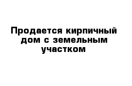 Продается кирпичный дом с земельным участком